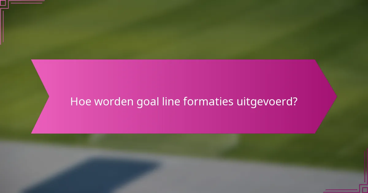 Hoe worden goal line formaties uitgevoerd?