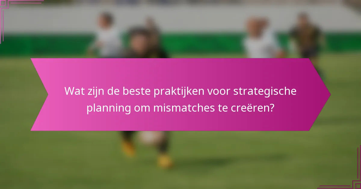 Wat zijn de beste praktijken voor strategische planning om mismatches te creëren?