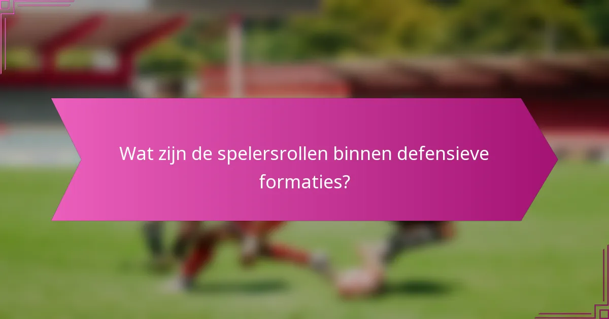 Wat zijn de spelersrollen binnen defensieve formaties?