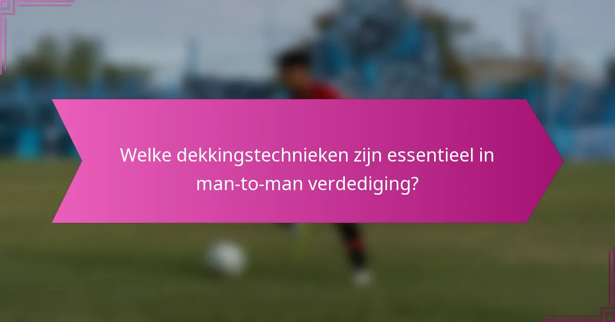 Welke dekkingstechnieken zijn essentieel in man-to-man verdediging?